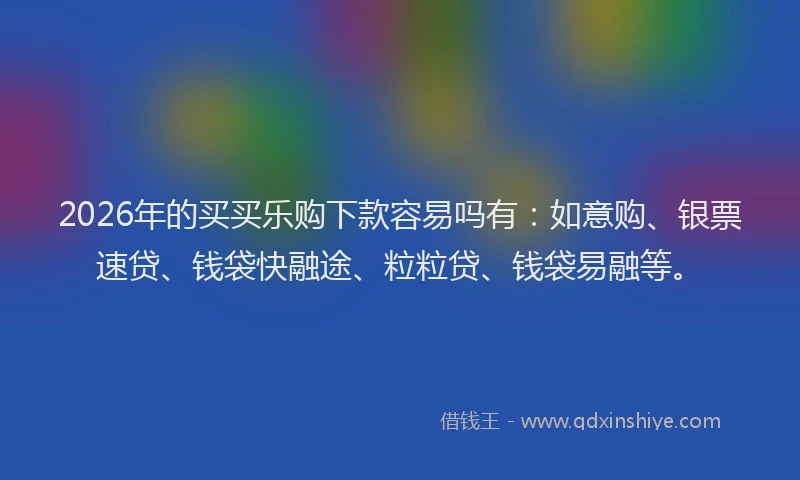 2026年的买买乐购下款容易吗有：如意购、银票速贷、钱袋快融途、粒粒贷、钱袋易融等。