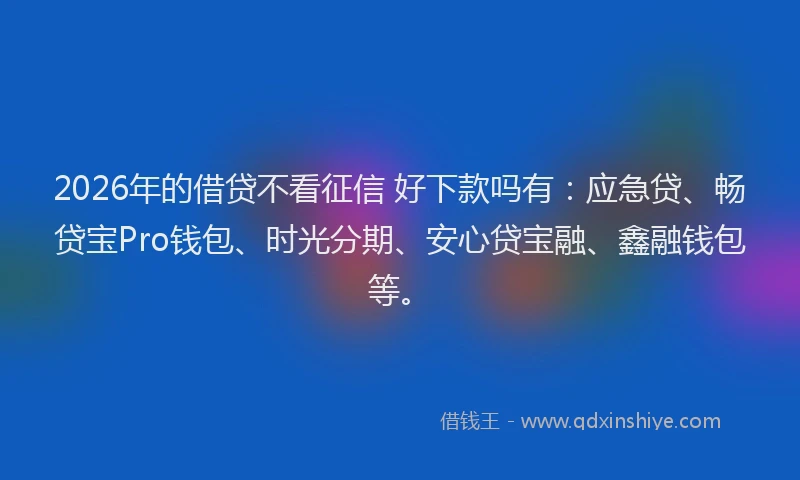 2026年的借贷不看征信 好下款吗有：应急贷、畅贷宝Pro钱包、时光分期、安心贷宝融、鑫融钱包等。