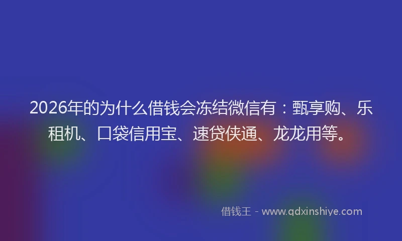 2026年的为什么借钱会冻结微信有：甄享购、乐租机、口袋信用宝、速贷侠通、龙龙用等。