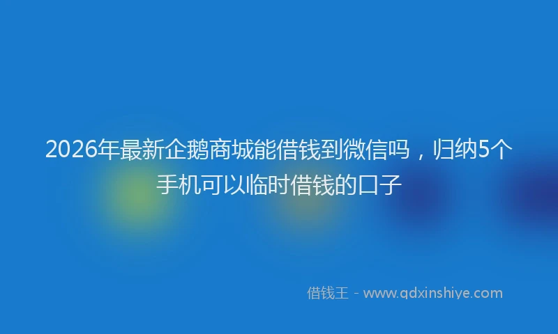 2026年最新企鹅商城能借钱到微信吗，归纳5个手机可以临时借钱的口子