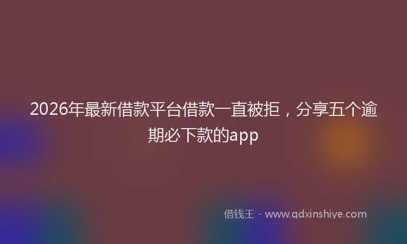 2026年最新借款平台借款一直被拒,分享五个逾期必下款的app