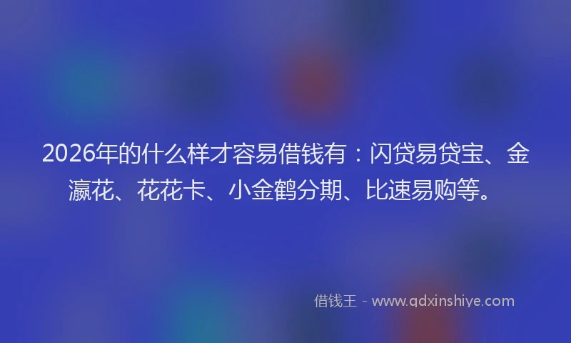 2026年的什么样才容易借钱有：闪贷易贷宝、金瀛花、花花卡、小金鹤分期、比速易购等。