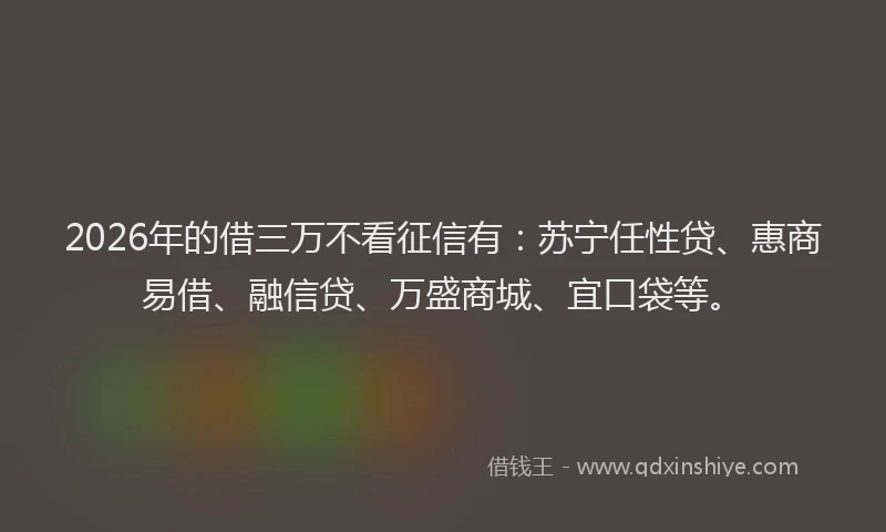 2026年的借三万不看征信有：苏宁任性贷、惠商易借、融信贷、万盛商城、宜口袋等。