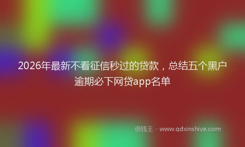 2026年最新不看征信秒过的贷款,总结五个黑户逾期必下网贷app名单