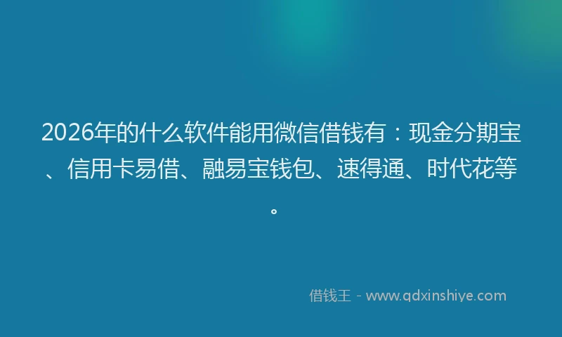 2026年的什么软件能用微信借钱有：现金分期宝、信用卡易借、融易宝钱包、速得通、时代花等。