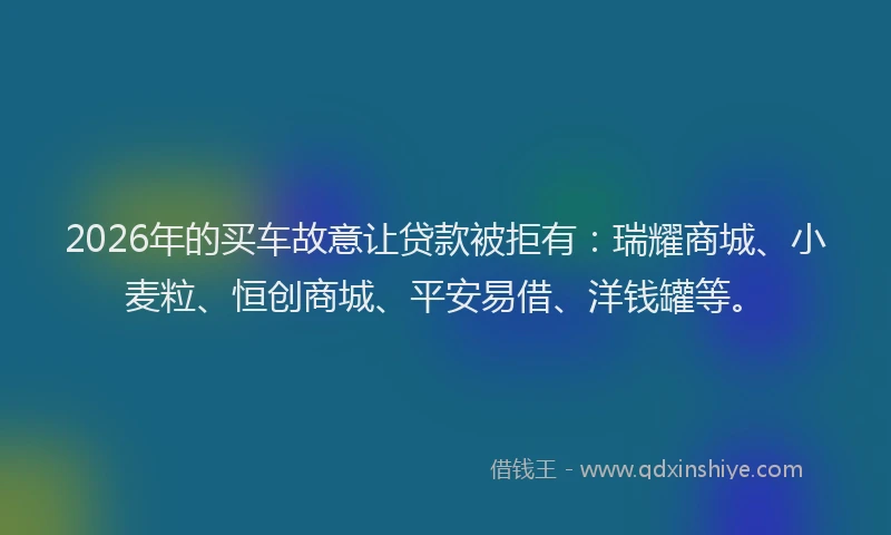 2026年的买车故意让贷款被拒有:瑞耀商城、小麦粒、恒创商城、平安易借、洋钱罐等。