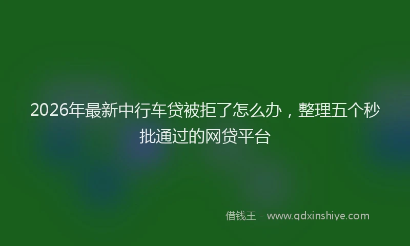2026年最新中行车贷被拒了怎么办，整理五个秒批通过的网贷平台