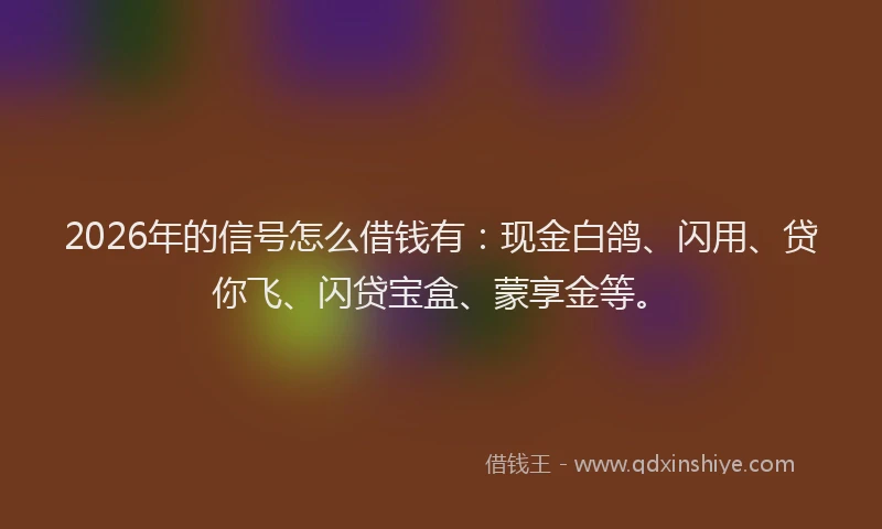 2026年的信号怎么借钱有：现金白鸽、闪用、贷你飞、闪贷宝盒、蒙享金等。