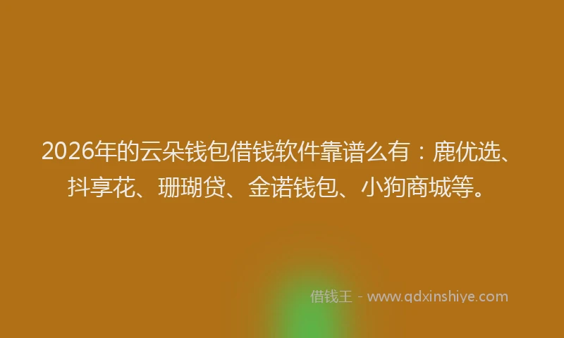 2026年的云朵钱包借钱软件靠谱么有：鹿优选、抖享花、珊瑚贷、金诺钱包、小狗商城等。