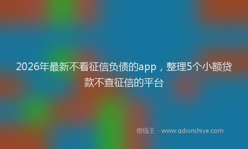 2026年最新不看征信负债的app，整理5个小额贷款不查征信的平台