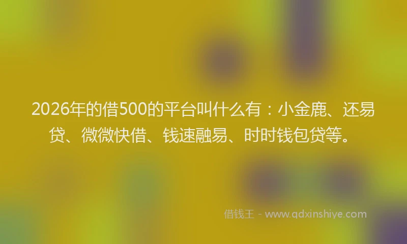 2026年的借500的平台叫什么有：小金鹿、还易贷、微微快借、钱速融易、时时钱包贷等。