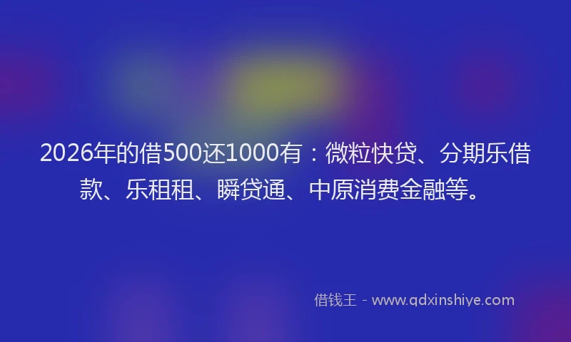 2026年的借500还1000有：微粒快贷、分期乐借款、乐租租、瞬贷通、中原消费金融等。