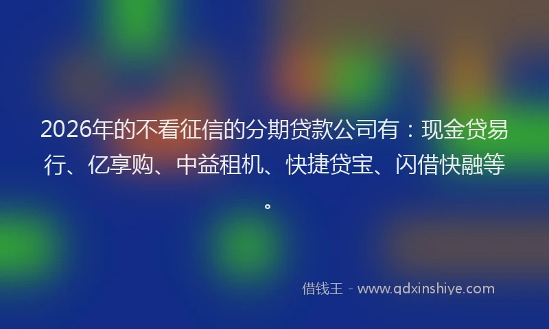 2026年的不看征信的分期贷款公司有：现金贷易行、亿享购、中益租机、快捷贷宝、闪借快融等。