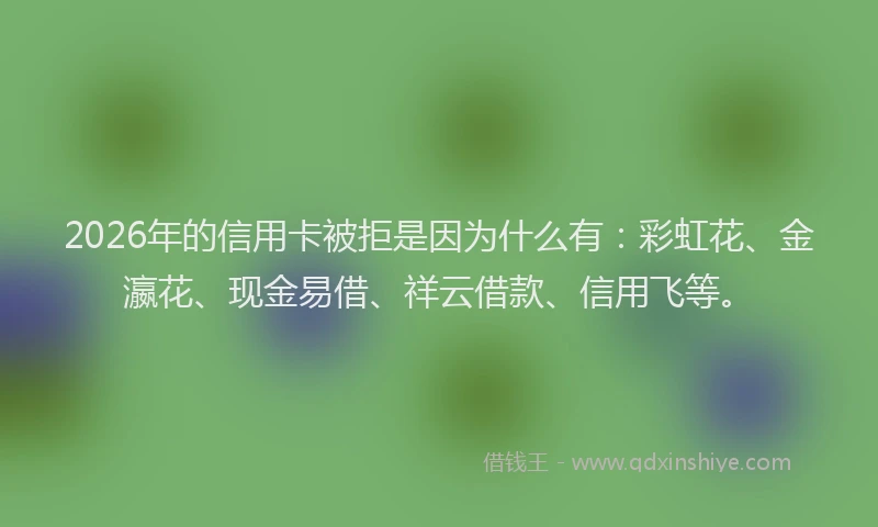 2026年的信用卡被拒是因为什么有:彩虹花、金瀛花、现金易借、祥云借款、信用飞等。