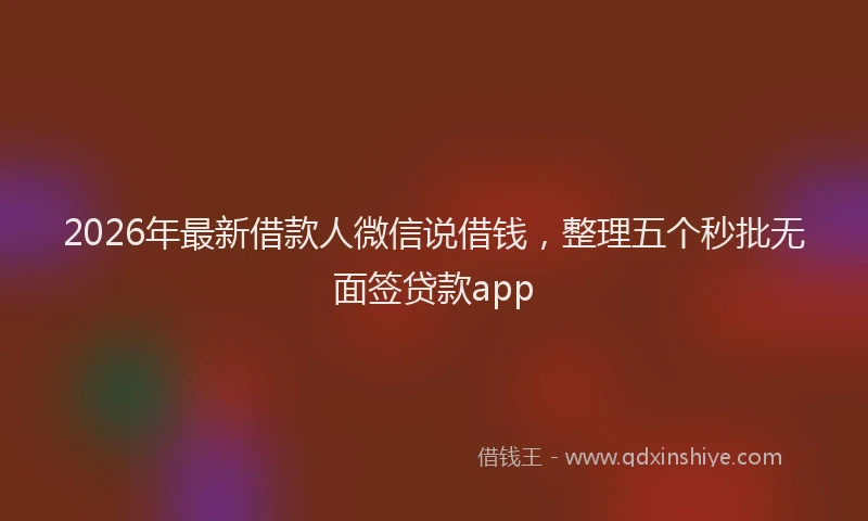 2026年最新借款人微信说借钱,整理五个秒批无面签贷款app