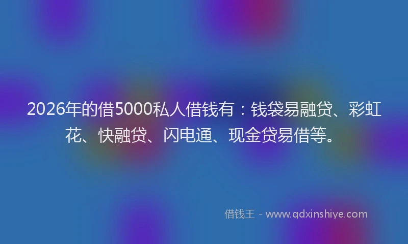2026年的借5000私人借钱有：钱袋易融贷、彩虹花、快融贷、闪电通、现金贷易借等。