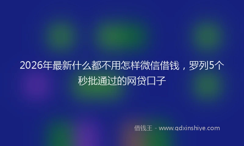 2026年最新什么都不用怎样微信借钱，罗列5个秒批通过的网贷口子