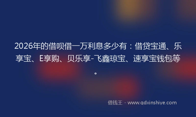 2026年的借呗借一万利息多少有：借贷宝通、乐享宝、E享购、贝乐享-飞鑫琼宝、速享宝钱包等。