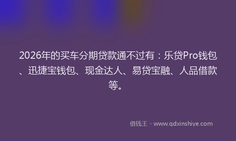 2026年的买车分期贷款通不过有:乐贷Pro钱包、迅捷宝钱包、现金达人、易贷宝融、人品借款等。