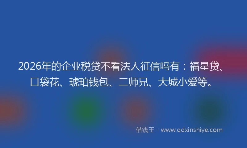 2026年的企业税贷不看法人征信吗有：福星贷、口袋花、琥珀钱包、二师兄、大城小爱等。