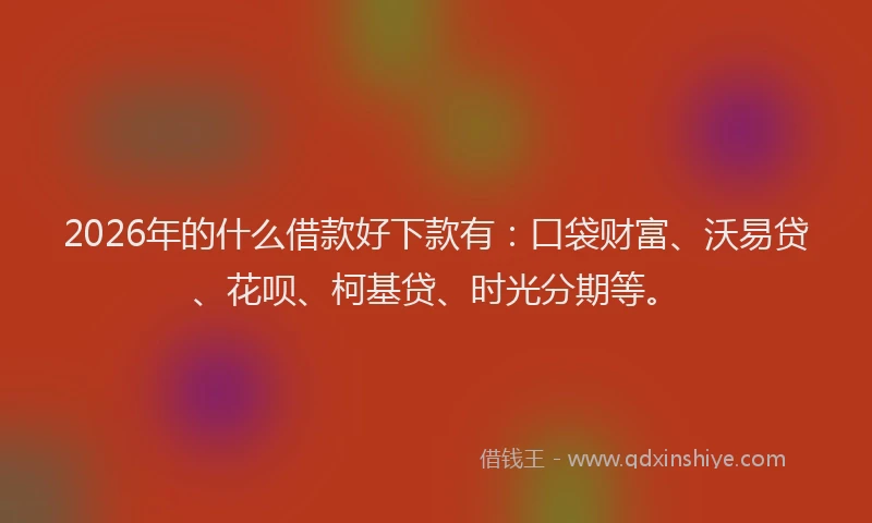2026年的什么借款好下款有:口袋财富、沃易贷、花呗、柯基贷、时光分期等。