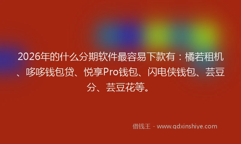 2026年的什么分期软件最容易下款有：橘若租机、哆哆钱包贷、悦享Pro钱包、闪电侠钱包、芸豆分、芸豆花等。