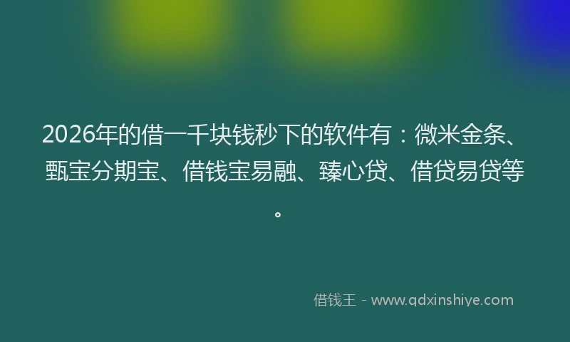 2026年的借一千块钱秒下的软件有：微米金条、甄宝分期宝、借钱宝易融、臻心贷、借贷易贷等。