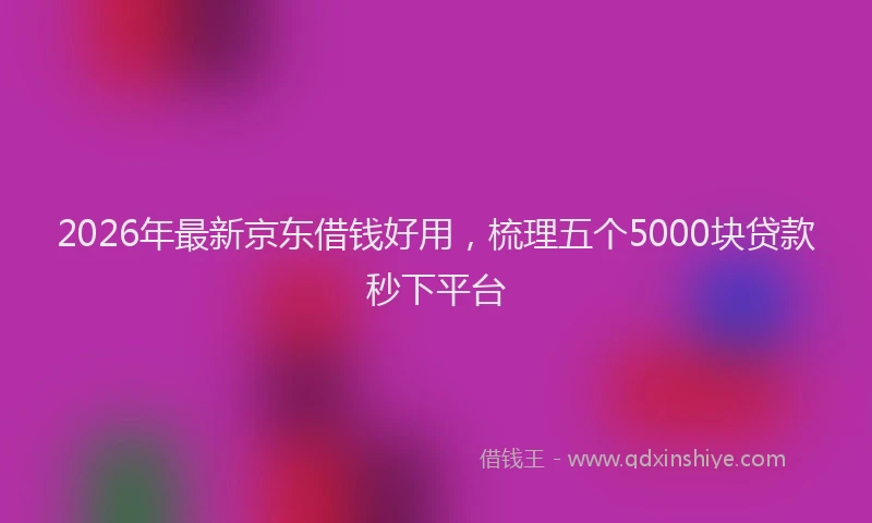 2026年最新京东借钱好用，梳理五个5000块贷款秒下平台