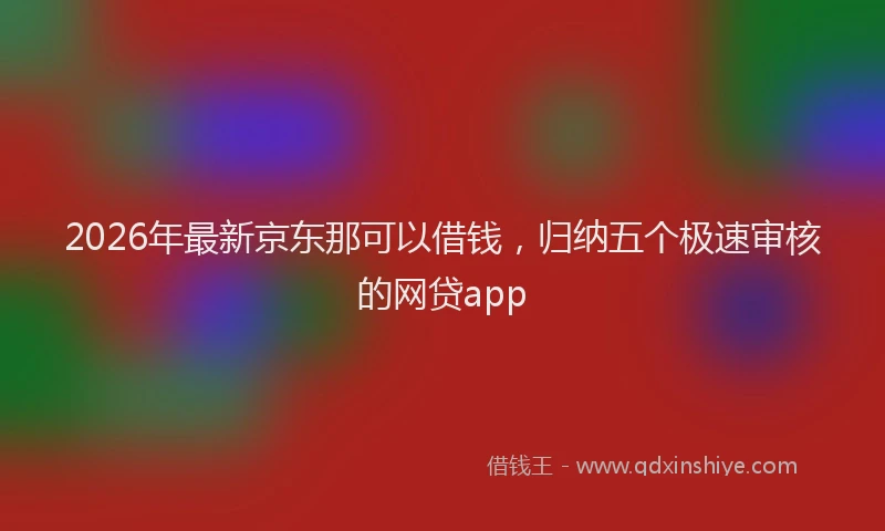 2026年最新京东那可以借钱，归纳五个极速审核的网贷app