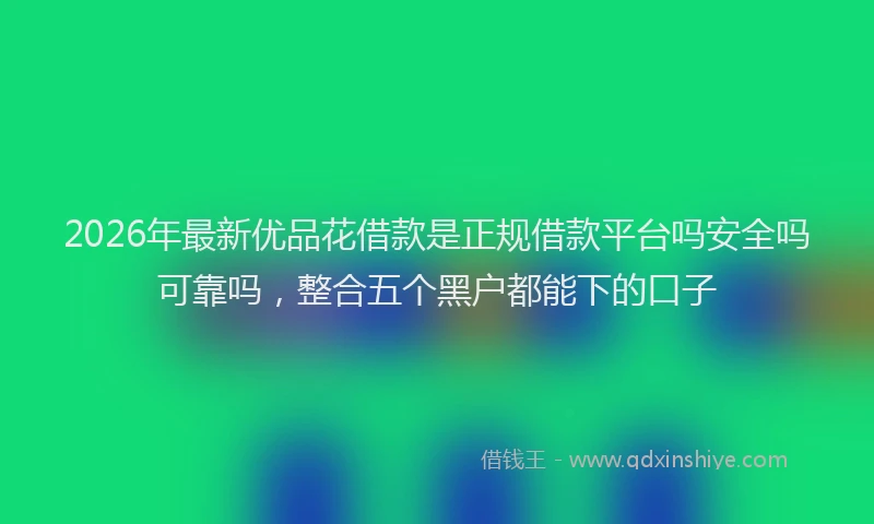 2026年最新优品花借款是正规借款平台吗安全吗可靠吗，整合五个黑户都能下的口子