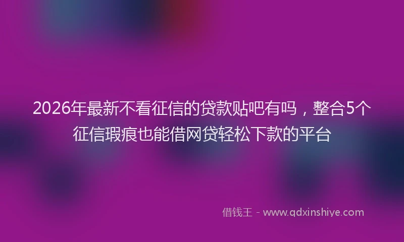 2026年最新不看征信的贷款贴吧有吗，整合5个征信瑕疵也能借网贷轻松下款的平台