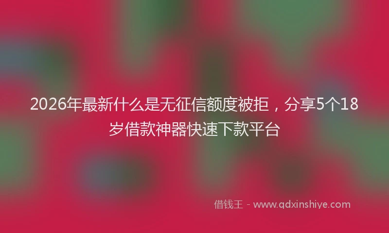 2026年最新什么是无征信额度被拒，分享5个18岁借款神器快速下款平台