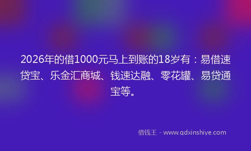 2026年的借1000元马上到账的18岁有：易借速贷宝、乐金汇商城、钱速达融、零花罐、易贷通宝等。