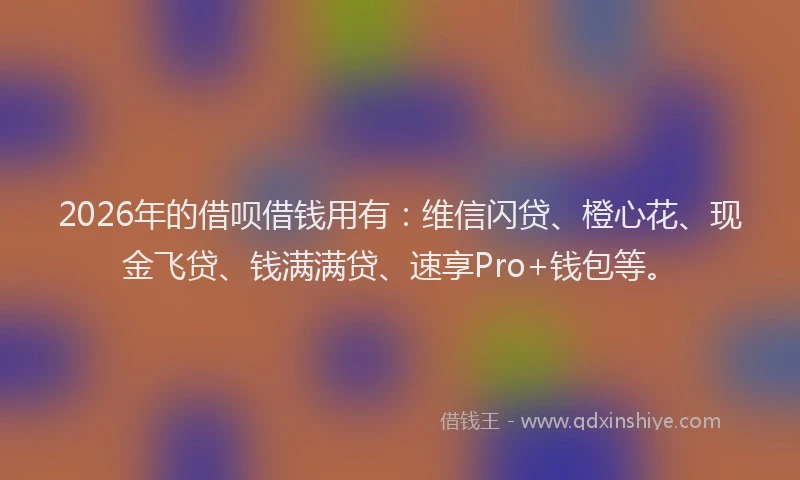 2026年的借呗借钱用有：维信闪贷、橙心花、现金飞贷、钱满满贷、速享Pro+钱包等。