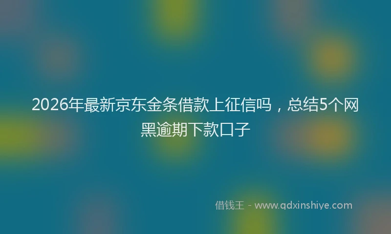 2026年最新京东金条借款上征信吗，总结5个网黑逾期下款口子