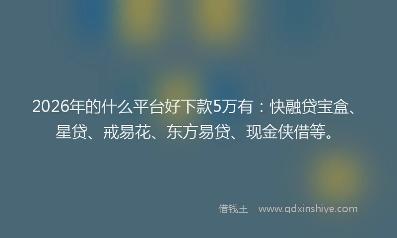 2026年的什么平台好下款5万有:快融贷宝盒、星贷、戒易花、东方易贷、现金侠借等。