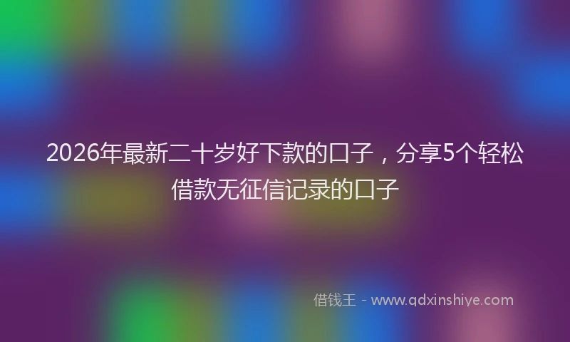 2026年最新二十岁好下款的口子，分享5个轻松借款无征信记录的口子