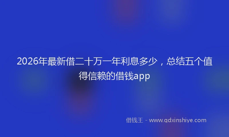 2026年最新借二十万一年利息多少，总结五个值得信赖的借钱app