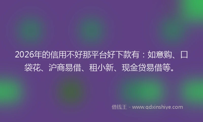 2026年的信用不好那平台好下款有:如意购、口袋花、沪商易借、租小新、现金贷易借等。