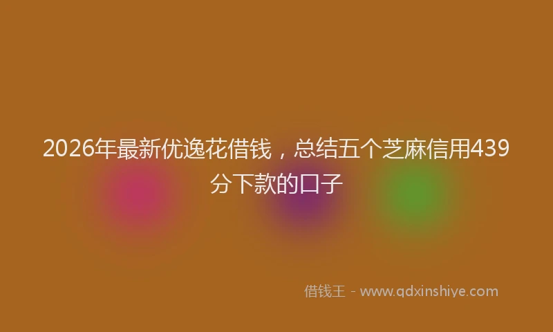 2026年最新优逸花借钱，总结五个芝麻信用439分下款的口子