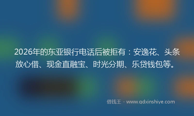 2026年的东亚银行电话后被拒有:安逸花、头条放心借、现金直融宝、时光分期、乐贷钱包等。