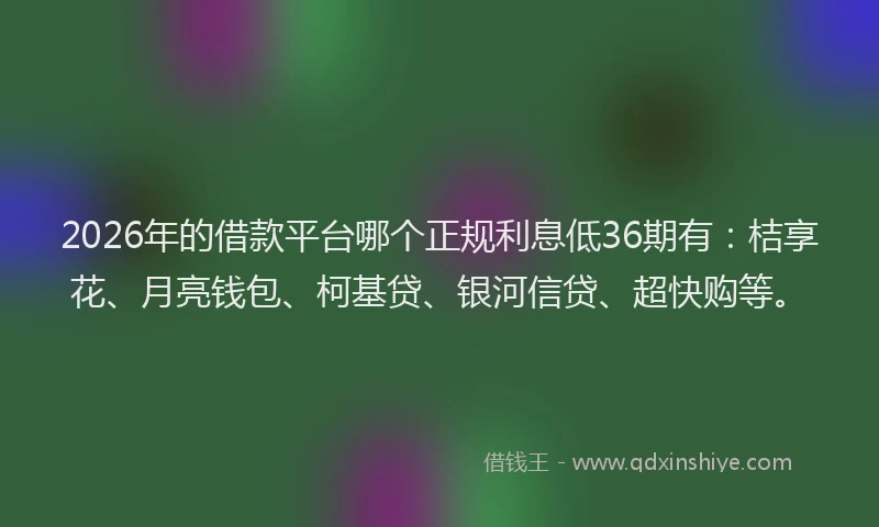 2026年的借款平台哪个正规利息低36期有：桔享花、月亮钱包、柯基贷、银河信贷、超快购等。