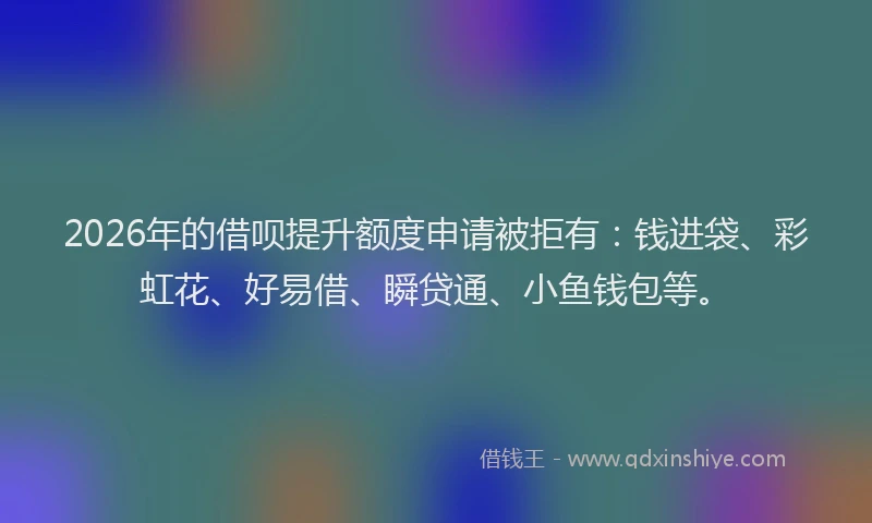 2026年的借呗提升额度申请被拒有：钱进袋、彩虹花、好易借、瞬贷通、小鱼钱包等。