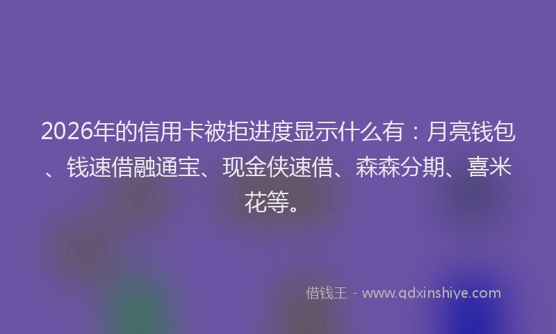 2026年的信用卡被拒进度显示什么有：月亮钱包、钱速借融通宝、现金侠速借、森森分期、喜米花等。