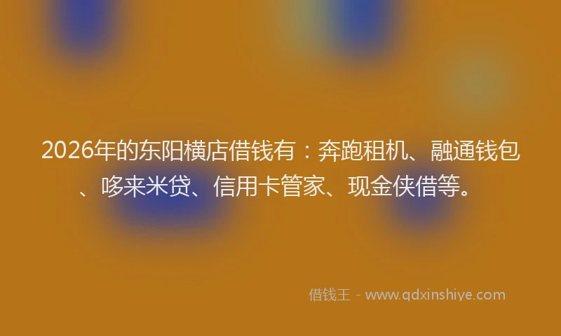 2026年的东阳横店借钱有：奔跑租机、融通钱包、哆来米贷、信用卡管家、现金侠借等。