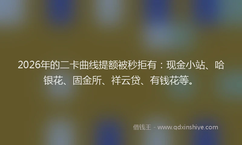 2026年的二卡曲线提额被秒拒有:现金小站、哈银花、固金所、祥云贷、有钱花等。