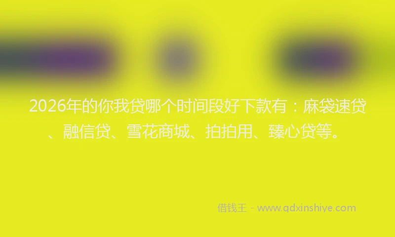 2026年的你我贷哪个时间段好下款有:麻袋速贷、融信贷、雪花商城、拍拍用、臻心贷等。