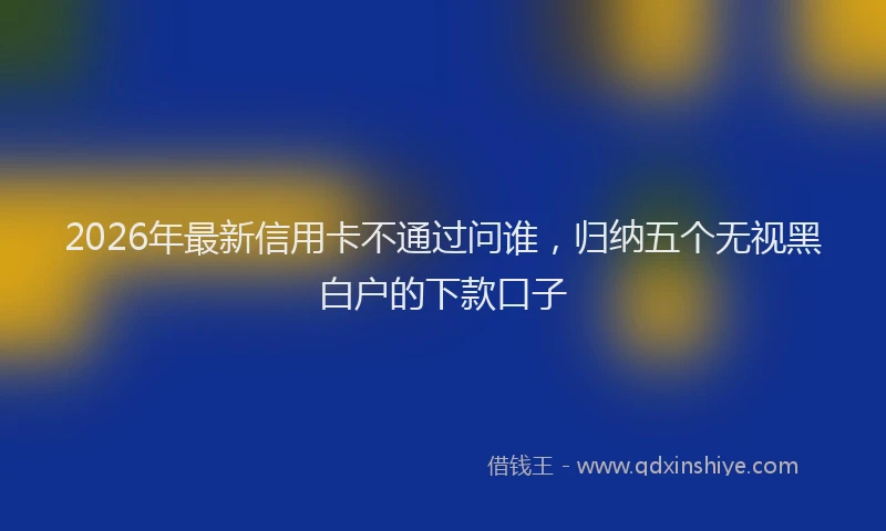 2026年最新信用卡不通过问谁，归纳五个无视黑白户的下款口子