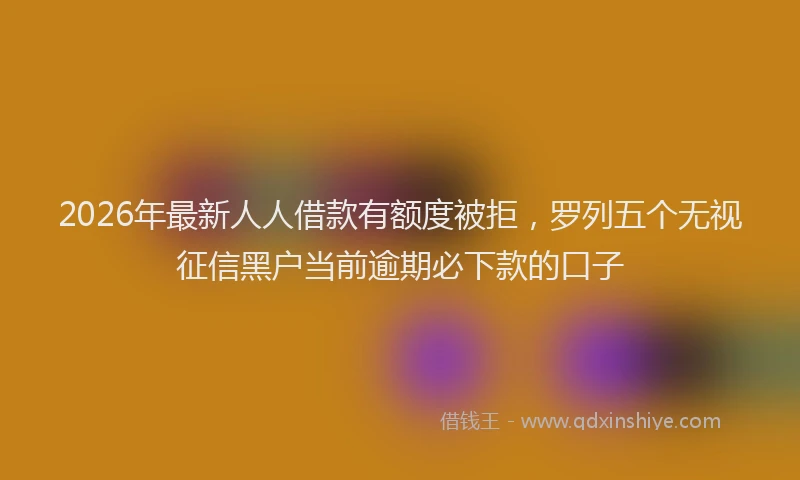 2026年最新人人借款有额度被拒,罗列五个无视征信黑户当前逾期必下款的口子