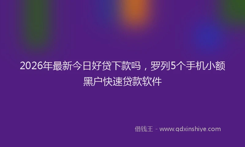 2026年最新今日好贷下款吗，罗列5个手机小额黑户快速贷款软件